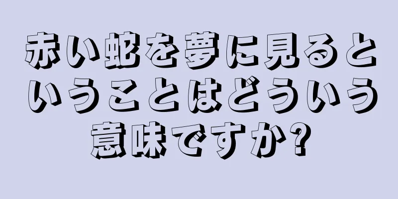 赤い蛇を夢に見るということはどういう意味ですか?