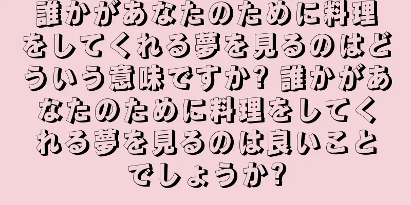 誰かがあなたのために料理をしてくれる夢を見るのはどういう意味ですか? 誰かがあなたのために料理をしてくれる夢を見るのは良いことでしょうか?