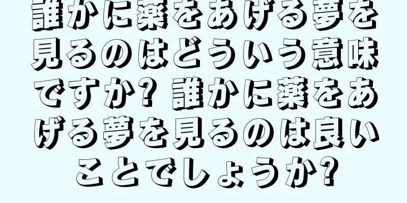 誰かに薬をあげる夢を見るのはどういう意味ですか? 誰かに薬をあげる夢を見るのは良いことでしょうか?