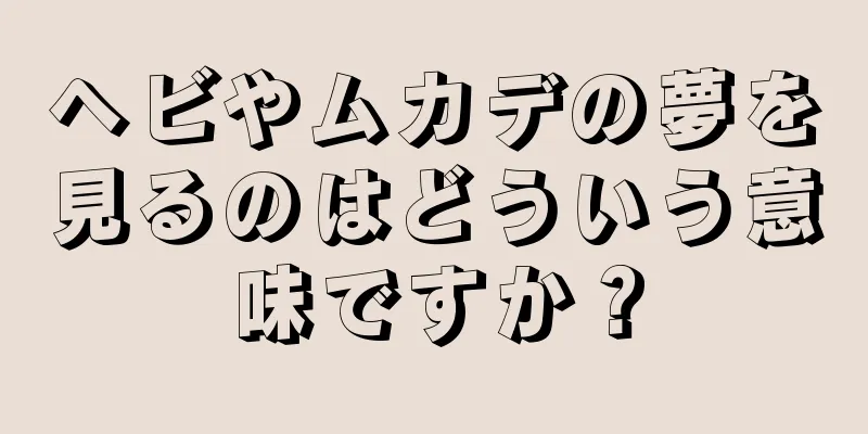 ヘビやムカデの夢を見るのはどういう意味ですか？