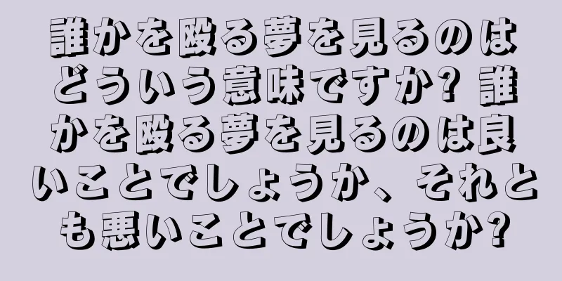 誰かを殴る夢を見るのはどういう意味ですか? 誰かを殴る夢を見るのは良いことでしょうか、それとも悪いことでしょうか?