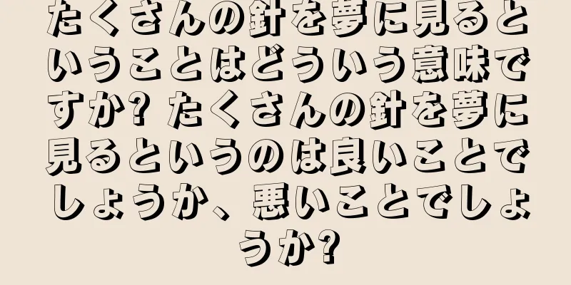 たくさんの針を夢に見るということはどういう意味ですか? たくさんの針を夢に見るというのは良いことでしょうか、悪いことでしょうか?