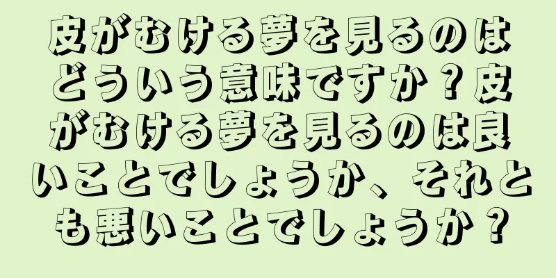 皮がむける夢を見るのはどういう意味ですか？皮がむける夢を見るのは良いことでしょうか、それとも悪いことでしょうか？