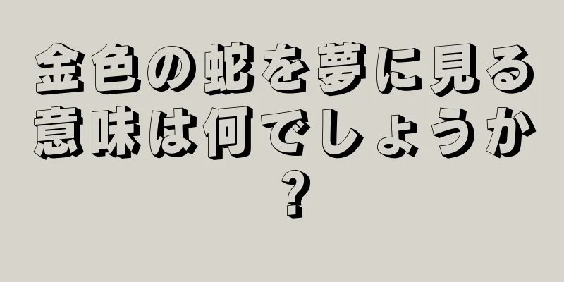 金色の蛇を夢に見る意味は何でしょうか？