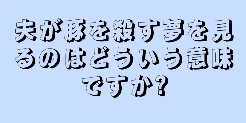 夫が豚を殺す夢を見るのはどういう意味ですか?