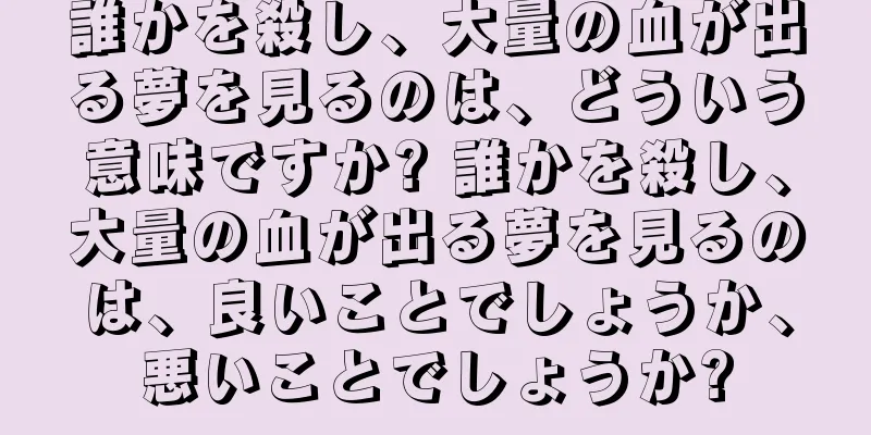 誰かを殺し、大量の血が出る夢を見るのは、どういう意味ですか? 誰かを殺し、大量の血が出る夢を見るのは、良いことでしょうか、悪いことでしょうか?