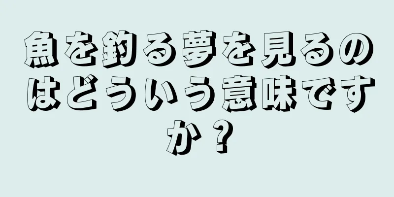 魚を釣る夢を見るのはどういう意味ですか？