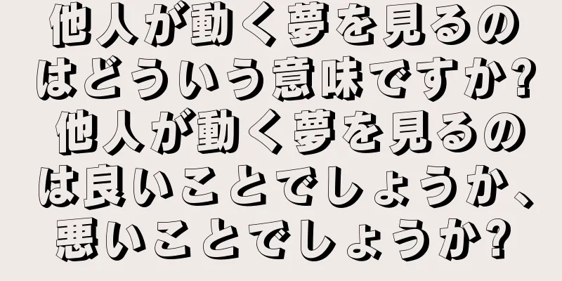 他人が動く夢を見るのはどういう意味ですか? 他人が動く夢を見るのは良いことでしょうか、悪いことでしょうか?