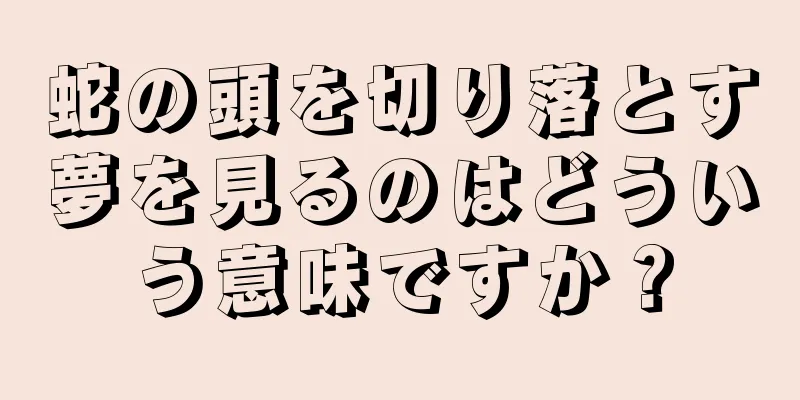 蛇の頭を切り落とす夢を見るのはどういう意味ですか？