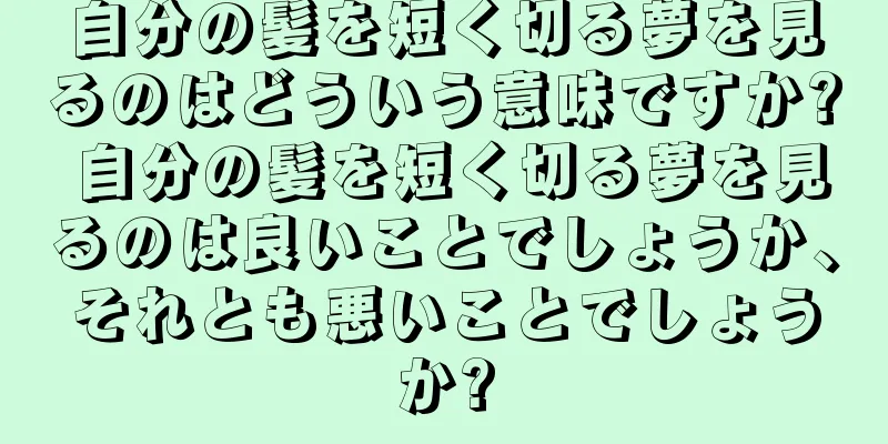 自分の髪を短く切る夢を見るのはどういう意味ですか? 自分の髪を短く切る夢を見るのは良いことでしょうか、それとも悪いことでしょうか?