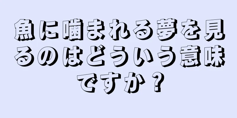 魚に噛まれる夢を見るのはどういう意味ですか？