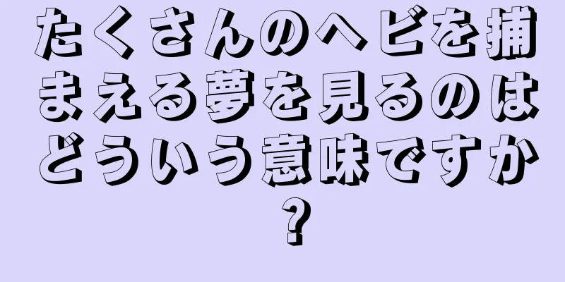 たくさんのヘビを捕まえる夢を見るのはどういう意味ですか？