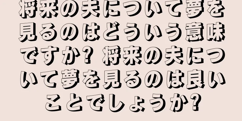 将来の夫について夢を見るのはどういう意味ですか? 将来の夫について夢を見るのは良いことでしょうか?