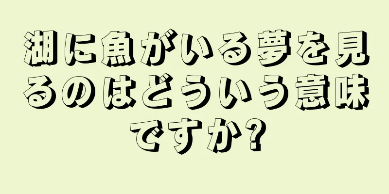 湖に魚がいる夢を見るのはどういう意味ですか?