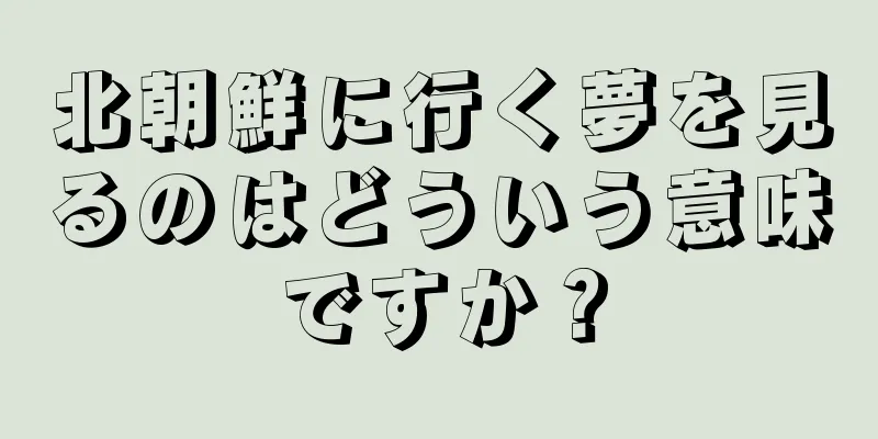 北朝鮮に行く夢を見るのはどういう意味ですか？