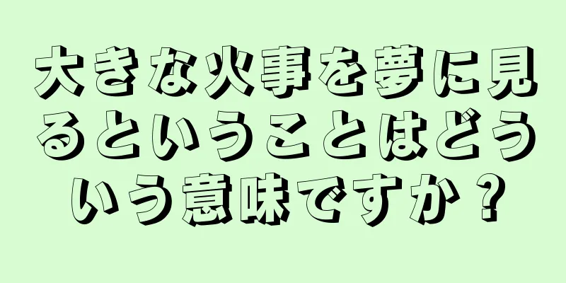 大きな火事を夢に見るということはどういう意味ですか？