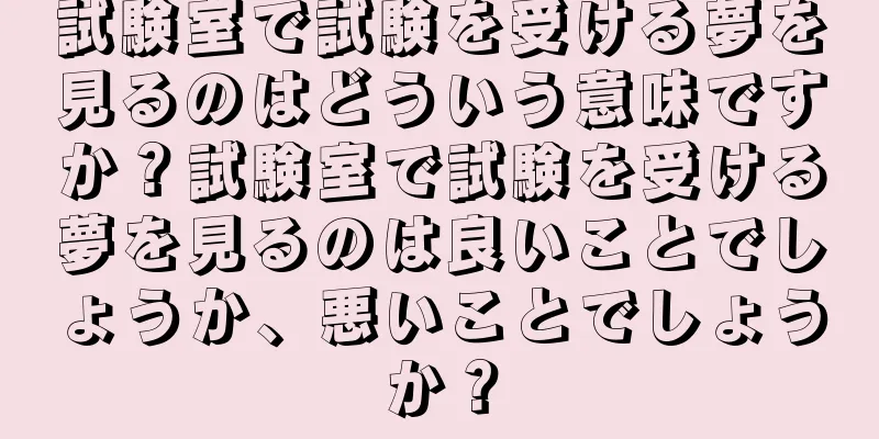 試験室で試験を受ける夢を見るのはどういう意味ですか？試験室で試験を受ける夢を見るのは良いことでしょうか、悪いことでしょうか？