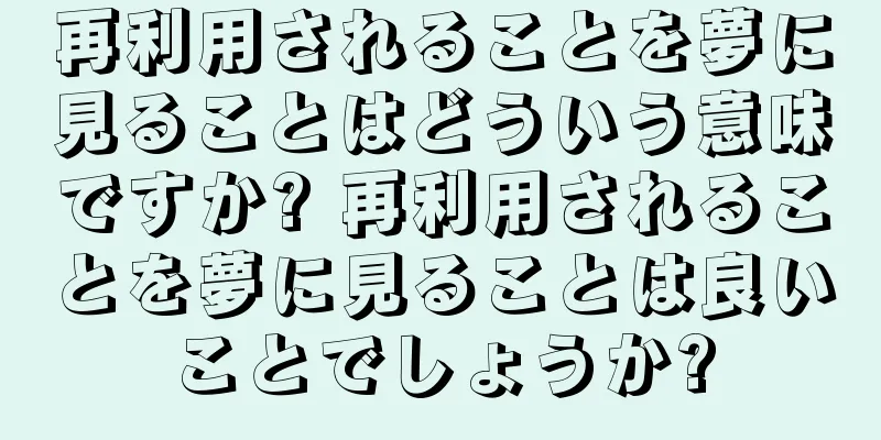 再利用されることを夢に見ることはどういう意味ですか? 再利用されることを夢に見ることは良いことでしょうか?