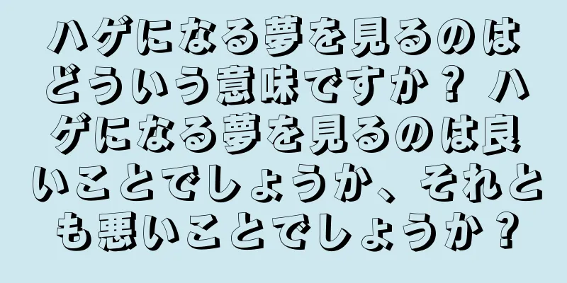 ハゲになる夢を見るのはどういう意味ですか？ ハゲになる夢を見るのは良いことでしょうか、それとも悪いことでしょうか？