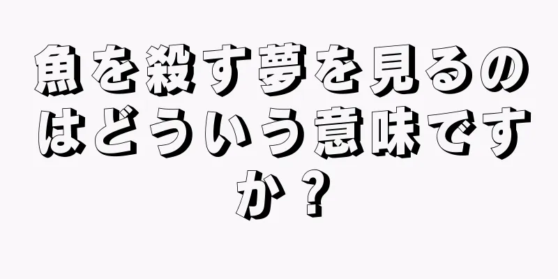 魚を殺す夢を見るのはどういう意味ですか？