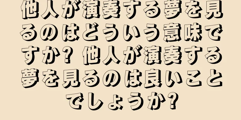 他人が演奏する夢を見るのはどういう意味ですか? 他人が演奏する夢を見るのは良いことでしょうか?