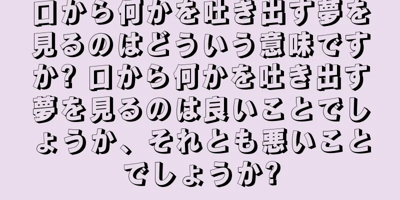 口から何かを吐き出す夢を見るのはどういう意味ですか? 口から何かを吐き出す夢を見るのは良いことでしょうか、それとも悪いことでしょうか?