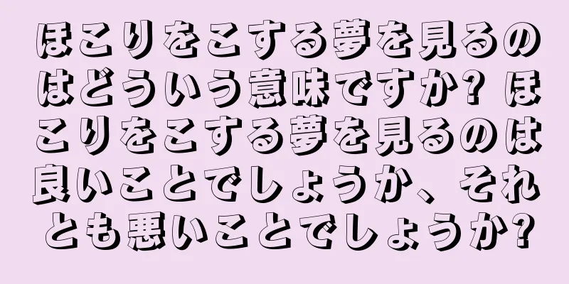 ほこりをこする夢を見るのはどういう意味ですか? ほこりをこする夢を見るのは良いことでしょうか、それとも悪いことでしょうか?