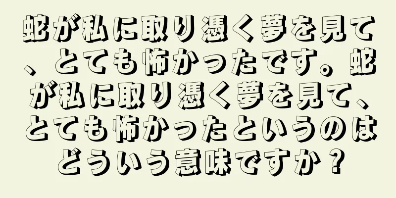 蛇が私に取り憑く夢を見て、とても怖かったです。蛇が私に取り憑く夢を見て、とても怖かったというのはどういう意味ですか？