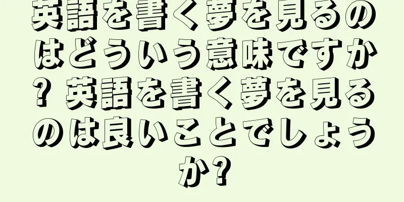 英語を書く夢を見るのはどういう意味ですか? 英語を書く夢を見るのは良いことでしょうか?