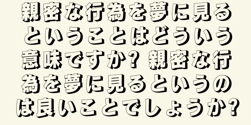 親密な行為を夢に見るということはどういう意味ですか? 親密な行為を夢に見るというのは良いことでしょうか?