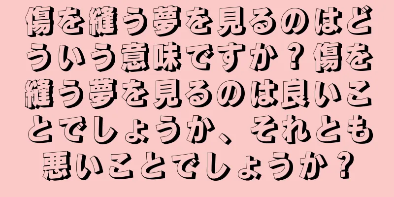傷を縫う夢を見るのはどういう意味ですか？傷を縫う夢を見るのは良いことでしょうか、それとも悪いことでしょうか？