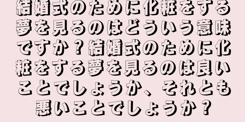 結婚式のために化粧をする夢を見るのはどういう意味ですか？結婚式のために化粧をする夢を見るのは良いことでしょうか、それとも悪いことでしょうか？