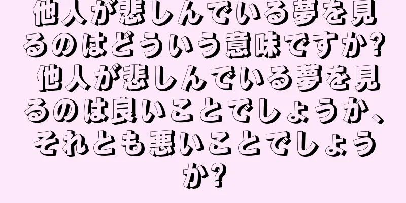 他人が悲しんでいる夢を見るのはどういう意味ですか? 他人が悲しんでいる夢を見るのは良いことでしょうか、それとも悪いことでしょうか?