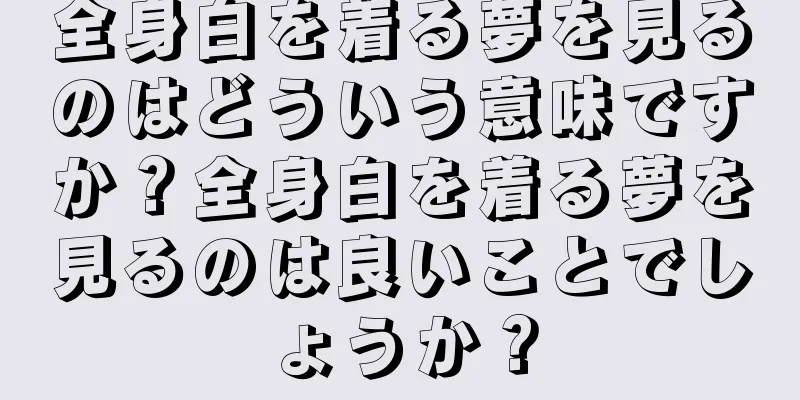 全身白を着る夢を見るのはどういう意味ですか？全身白を着る夢を見るのは良いことでしょうか？