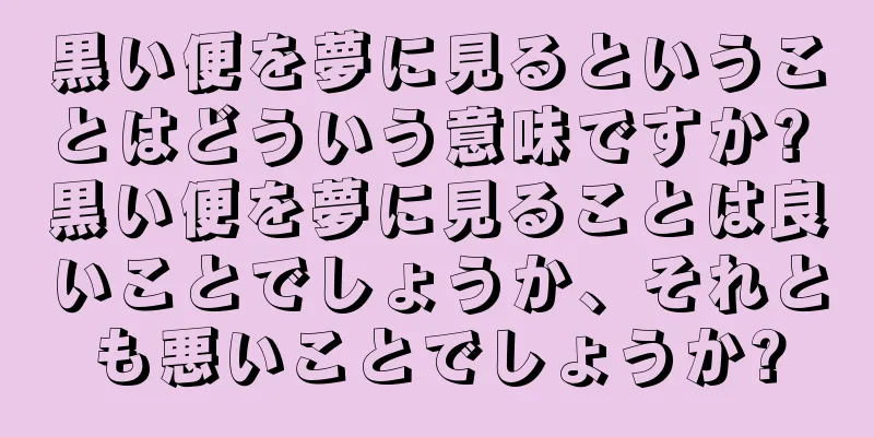黒い便を夢に見るということはどういう意味ですか? 黒い便を夢に見ることは良いことでしょうか、それとも悪いことでしょうか?