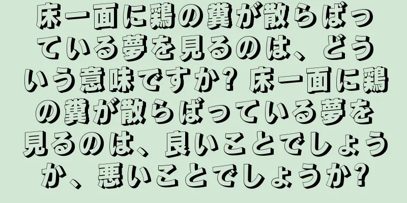 床一面に鶏の糞が散らばっている夢を見るのは、どういう意味ですか? 床一面に鶏の糞が散らばっている夢を見るのは、良いことでしょうか、悪いことでしょうか?