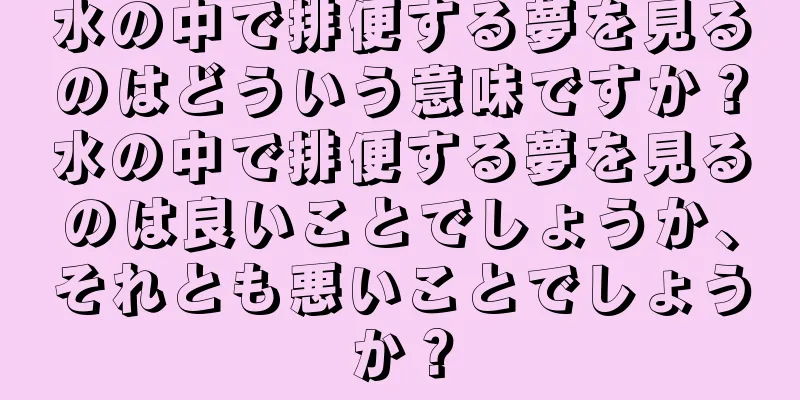 水の中で排便する夢を見るのはどういう意味ですか？水の中で排便する夢を見るのは良いことでしょうか、それとも悪いことでしょうか？
