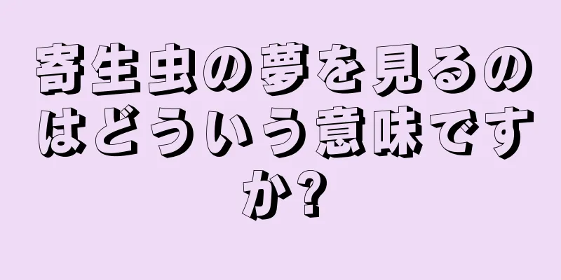 寄生虫の夢を見るのはどういう意味ですか?