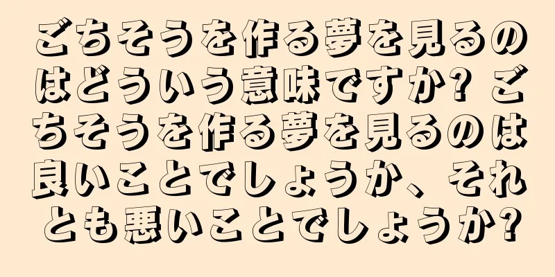 ごちそうを作る夢を見るのはどういう意味ですか? ごちそうを作る夢を見るのは良いことでしょうか、それとも悪いことでしょうか?