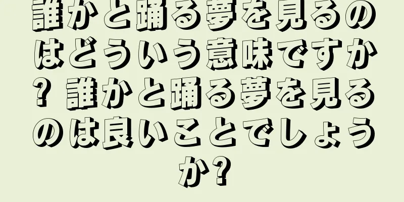 誰かと踊る夢を見るのはどういう意味ですか? 誰かと踊る夢を見るのは良いことでしょうか?