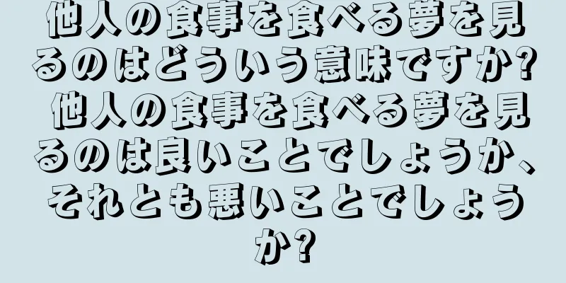 他人の食事を食べる夢を見るのはどういう意味ですか? 他人の食事を食べる夢を見るのは良いことでしょうか、それとも悪いことでしょうか?