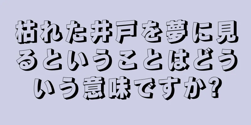 枯れた井戸を夢に見るということはどういう意味ですか?