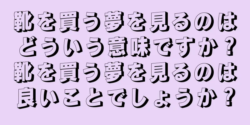 靴を買う夢を見るのはどういう意味ですか？靴を買う夢を見るのは良いことでしょうか？