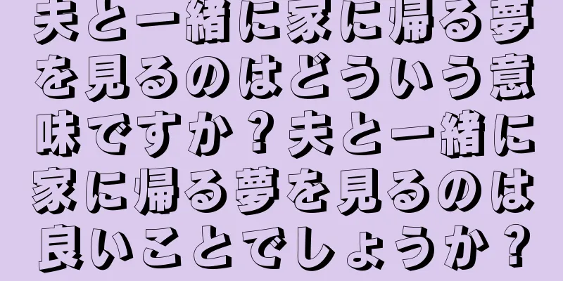 夫と一緒に家に帰る夢を見るのはどういう意味ですか？夫と一緒に家に帰る夢を見るのは良いことでしょうか？