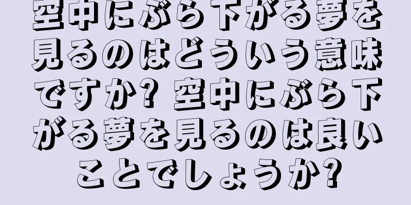 空中にぶら下がる夢を見るのはどういう意味ですか? 空中にぶら下がる夢を見るのは良いことでしょうか?