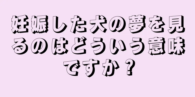 妊娠した犬の夢を見るのはどういう意味ですか？