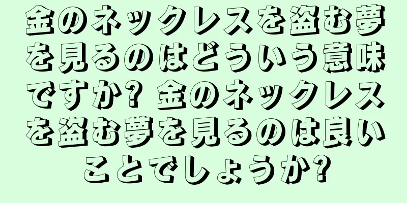 金のネックレスを盗む夢を見るのはどういう意味ですか? 金のネックレスを盗む夢を見るのは良いことでしょうか?