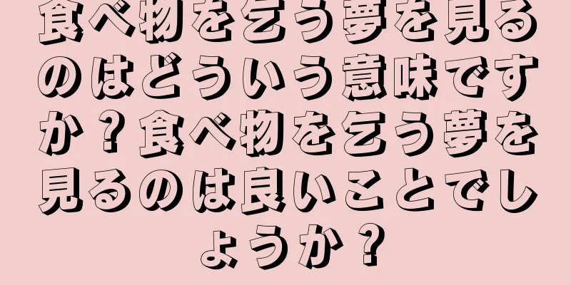 食べ物を乞う夢を見るのはどういう意味ですか？食べ物を乞う夢を見るのは良いことでしょうか？