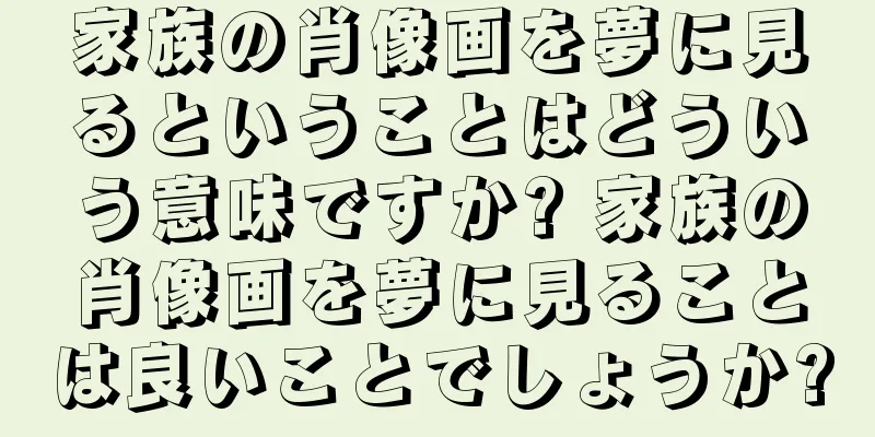 家族の肖像画を夢に見るということはどういう意味ですか? 家族の肖像画を夢に見ることは良いことでしょうか?