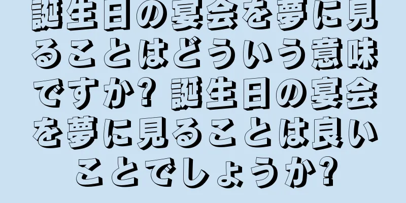 誕生日の宴会を夢に見ることはどういう意味ですか? 誕生日の宴会を夢に見ることは良いことでしょうか?